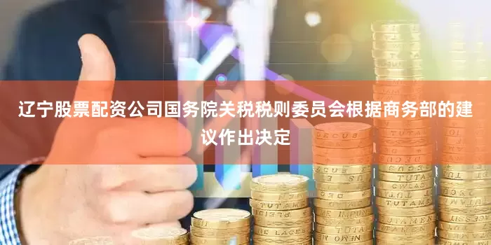 辽宁股票配资公司国务院关税税则委员会根据商务部的建议作出决定