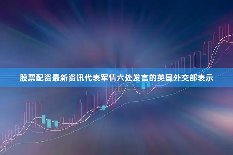 股票配资最新资讯代表军情六处发言的英国外交部表示