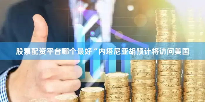 股票配资平台哪个最好“内塔尼亚胡预计将访问美国