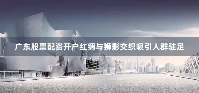 广东股票配资开户红绸与狮影交织吸引人群驻足