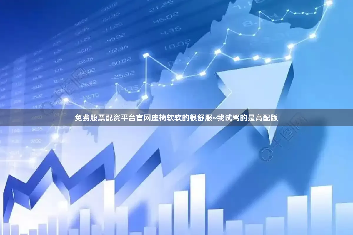 免费股票配资平台官网座椅软软的很舒服~我试驾的是高配版