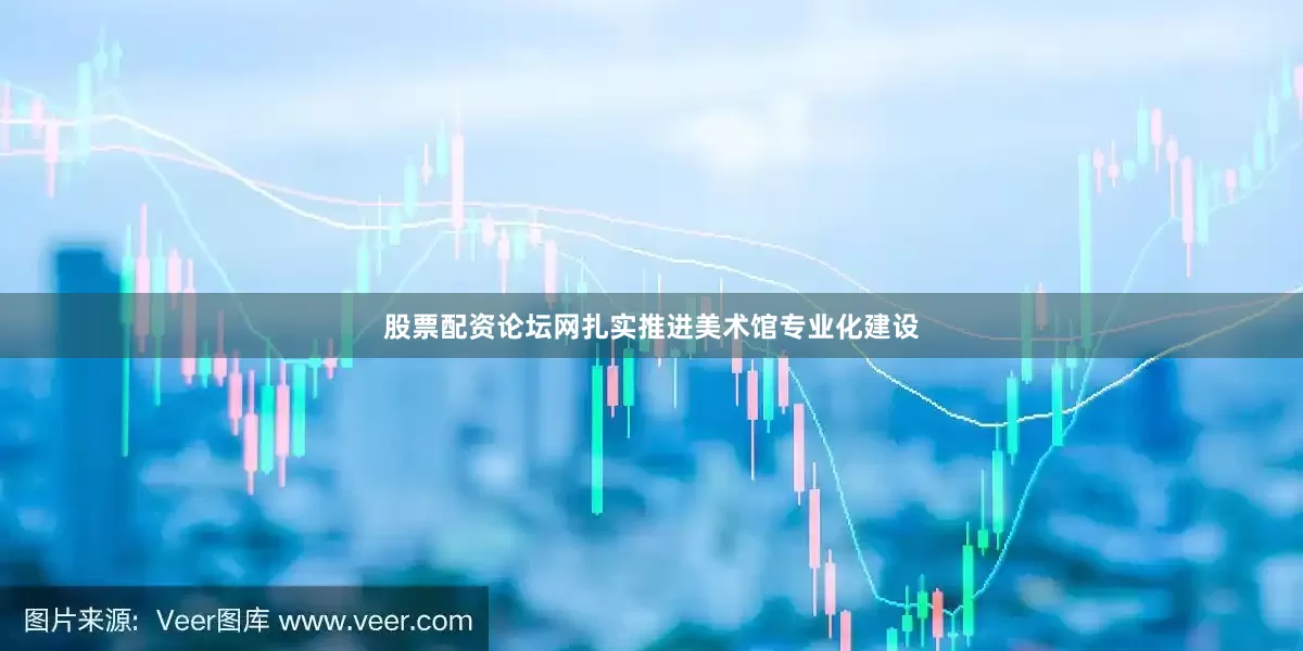 股票配资论坛网扎实推进美术馆专业化建设