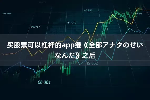买股票可以杠杆的app　　继《全部アナタのせいなんだ》之后