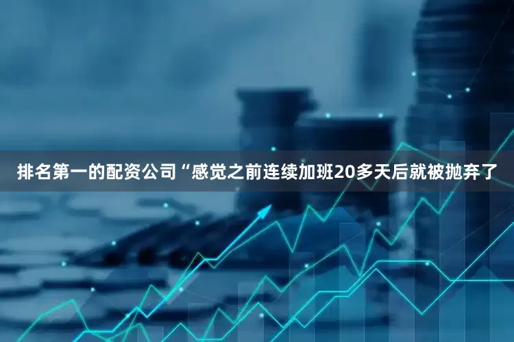 排名第一的配资公司“感觉之前连续加班20多天后就被抛弃了