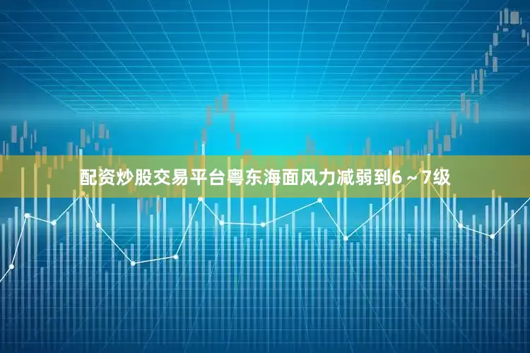 配资炒股交易平台粤东海面风力减弱到6～7级