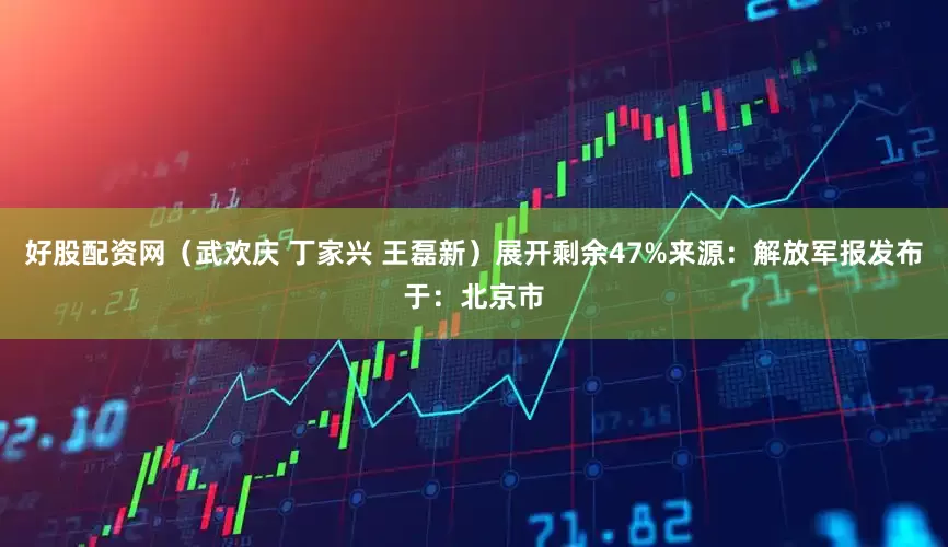 好股配资网（武欢庆 丁家兴 王磊新）展开剩余47%来源：解放军报发布于：北京市