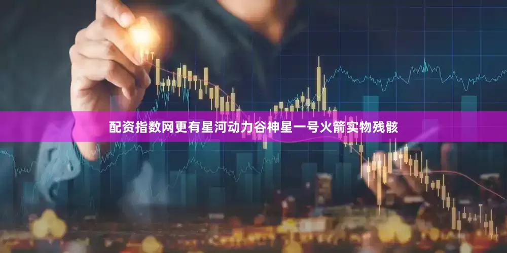 配资指数网更有星河动力谷神星一号火箭实物残骸