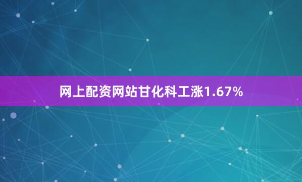 网上配资网站甘化科工涨1.67%