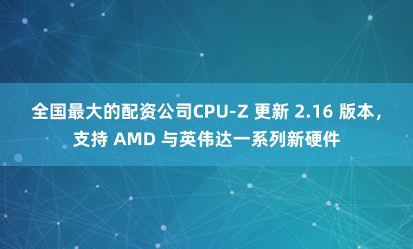 全国最大的配资公司CPU-Z 更新 2.16 版本，支持 AMD 与英伟达一系列新硬件