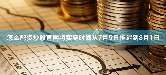 怎么配资炒股官网将实施时间从7月9日推迟到8月1日