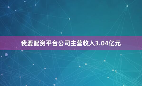 我要配资平台公司主营收入3.04亿元