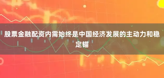股票金融配资内需始终是中国经济发展的主动力和稳定锚