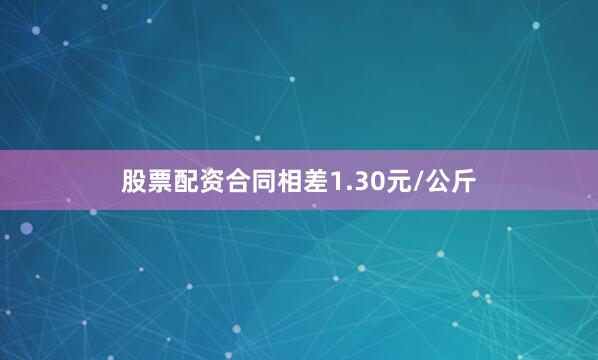 股票配资合同相差1.30元/公斤