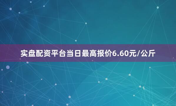 实盘配资平台当日最高报价6.60元/公斤