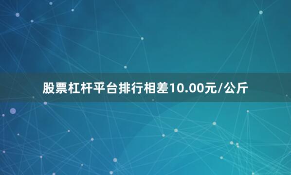 股票杠杆平台排行相差10.00元/公斤