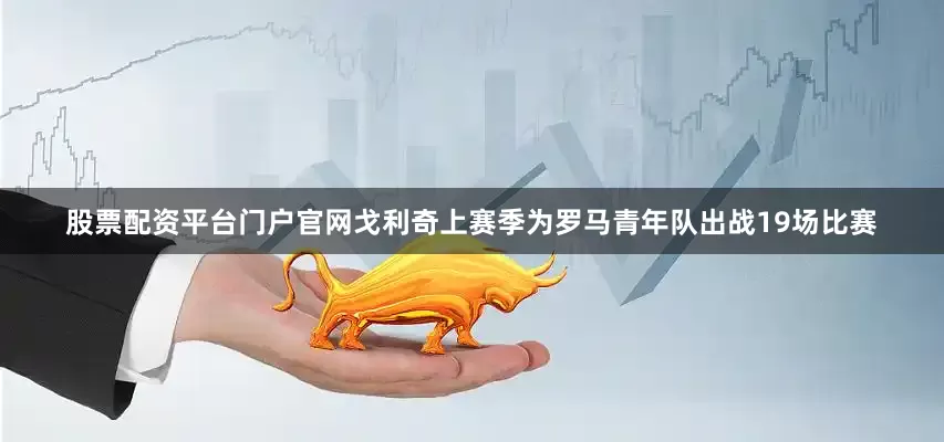 股票配资平台门户官网戈利奇上赛季为罗马青年队出战19场比赛