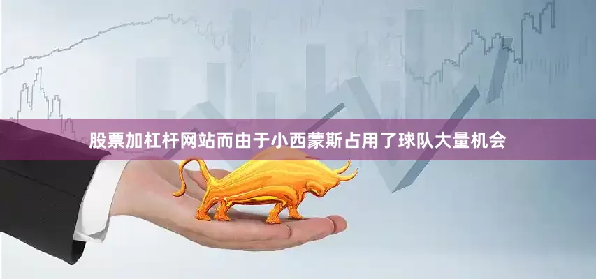 股票加杠杆网站而由于小西蒙斯占用了球队大量机会