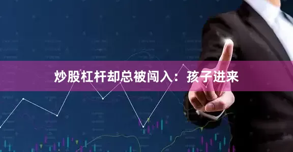 炒股杠杆却总被闯入：孩子进来