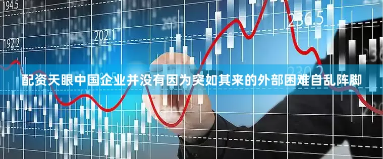 配资天眼中国企业并没有因为突如其来的外部困难自乱阵脚