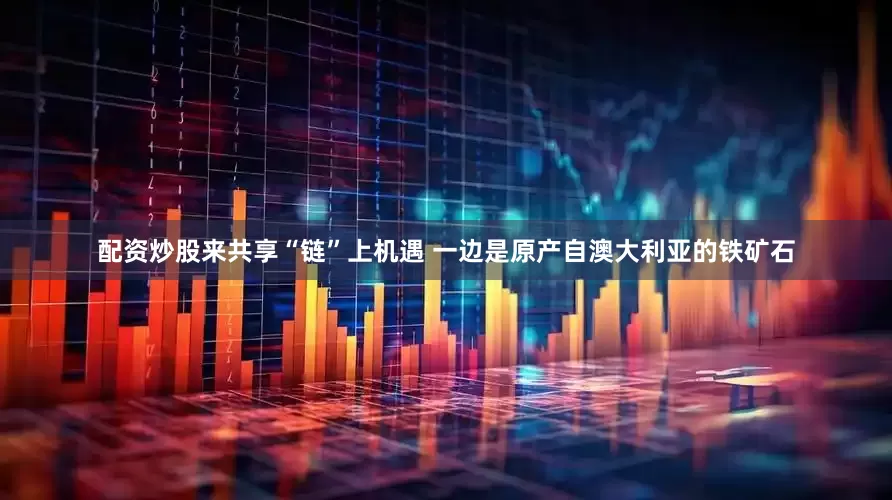 配资炒股来共享“链”上机遇 　　一边是原产自澳大利亚的铁矿石