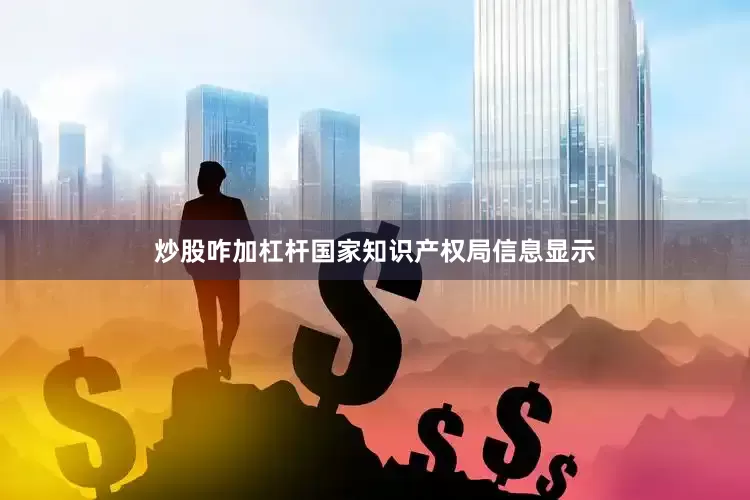 炒股咋加杠杆国家知识产权局信息显示