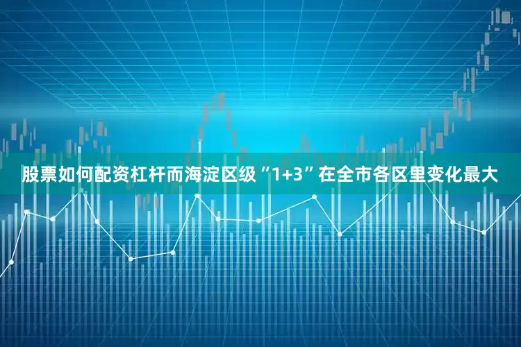 股票如何配资杠杆而海淀区级“1+3”在全市各区里变化最大