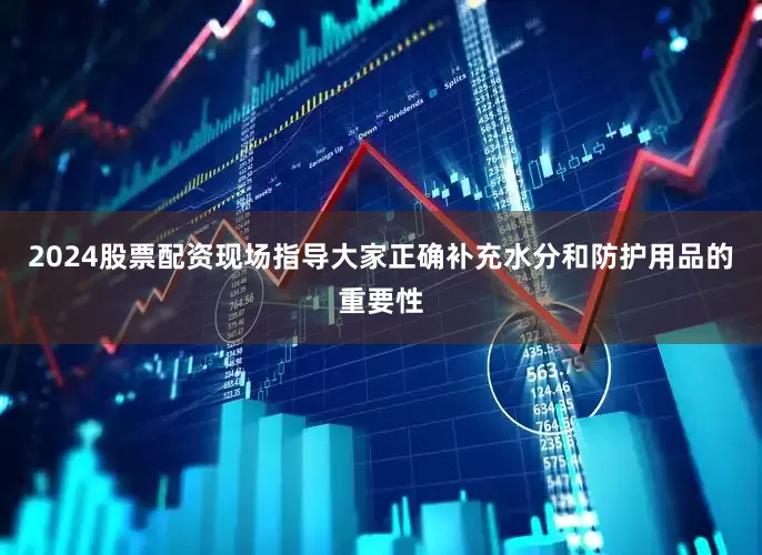 2024股票配资现场指导大家正确补充水分和防护用品的重要性