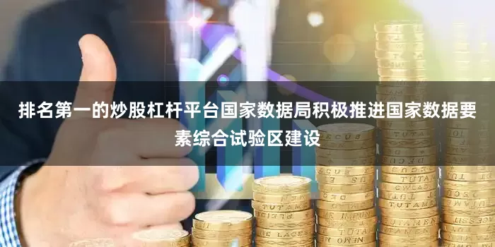 排名第一的炒股杠杆平台国家数据局积极推进国家数据要素综合试验区建设