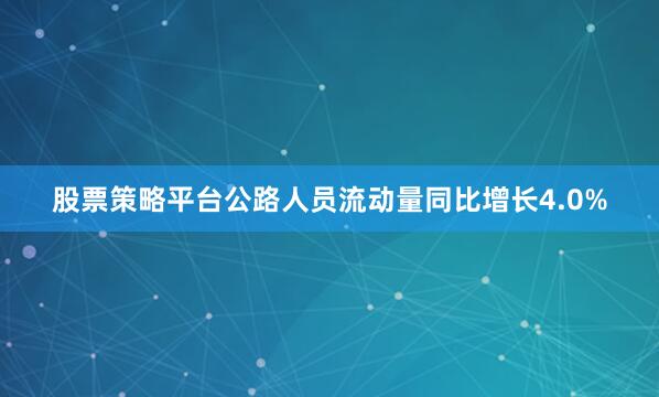 股票策略平台公路人员流动量同比增长4.0%