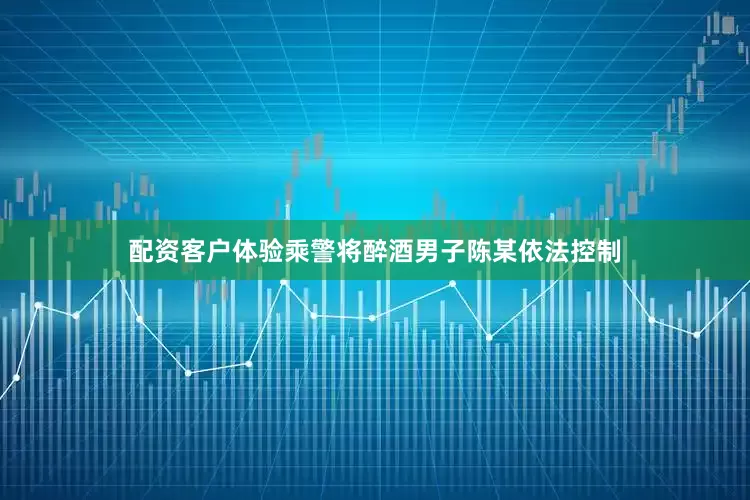 配资客户体验乘警将醉酒男子陈某依法控制