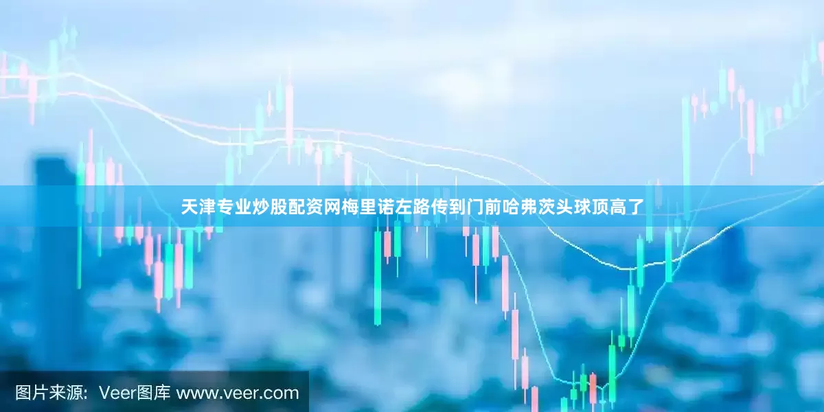天津专业炒股配资网梅里诺左路传到门前哈弗茨头球顶高了