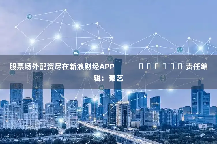 股票场外配资尽在新浪财经APP            						责任编辑：秦艺