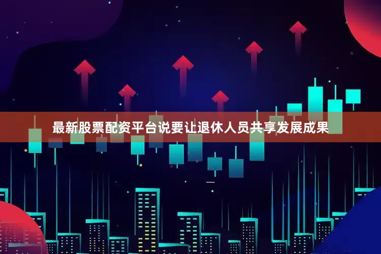 最新股票配资平台说要让退休人员共享发展成果