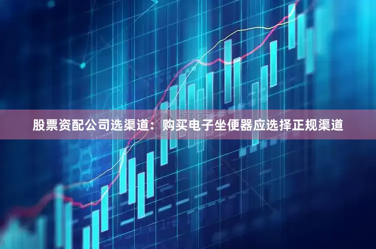 股票资配公司选渠道：购买电子坐便器应选择正规渠道