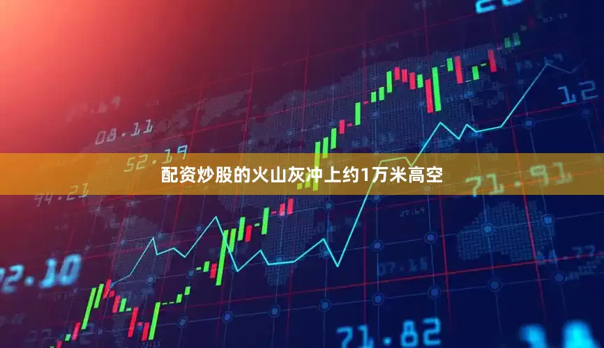 配资炒股的火山灰冲上约1万米高空