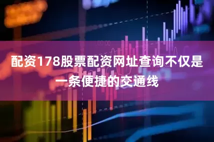 配资178股票配资网址查询不仅是一条便捷的交通线