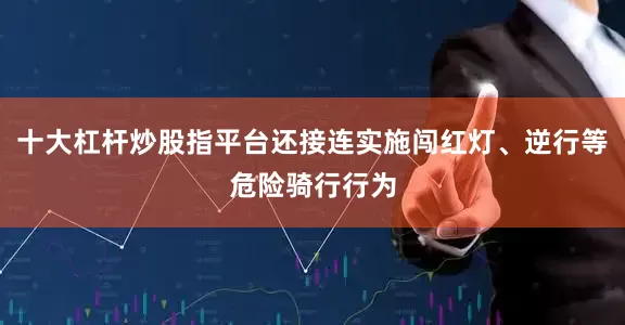 十大杠杆炒股指平台还接连实施闯红灯、逆行等危险骑行行为