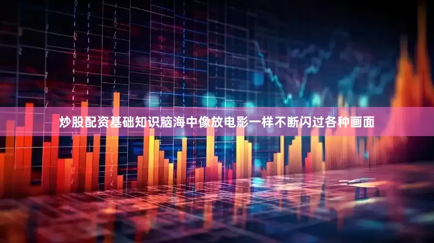 炒股配资基础知识脑海中像放电影一样不断闪过各种画面