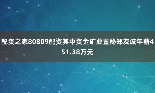 配资之家80809配资其中资金矿业董秘郑友诚年薪451.38万元