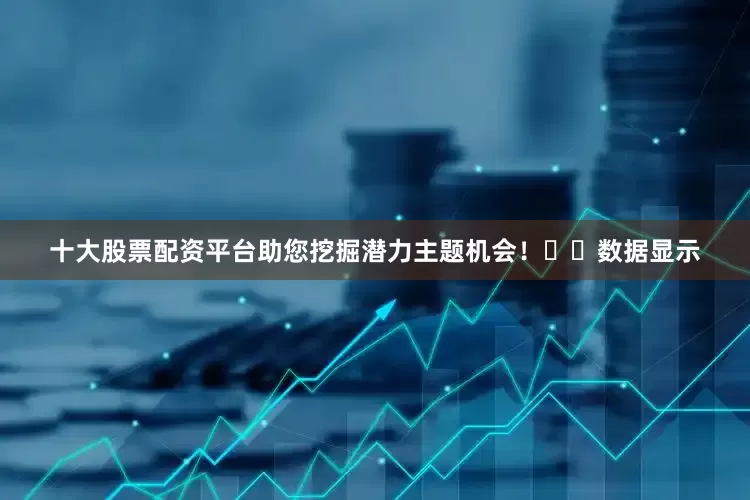 十大股票配资平台助您挖掘潜力主题机会！		　　数据显示