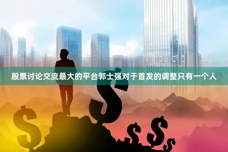 股票讨论交流最大的平台郭士强对于首发的调整只有一个人