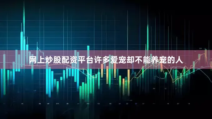 网上炒股配资平台许多爱宠却不能养宠的人