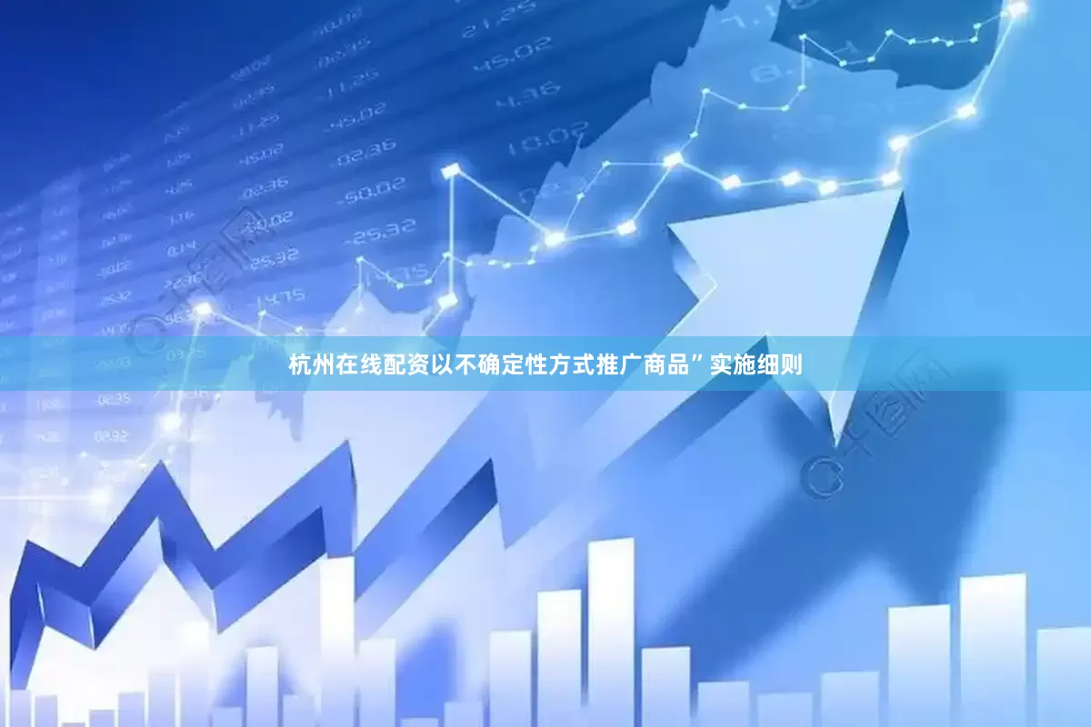 杭州在线配资以不确定性方式推广商品”实施细则
