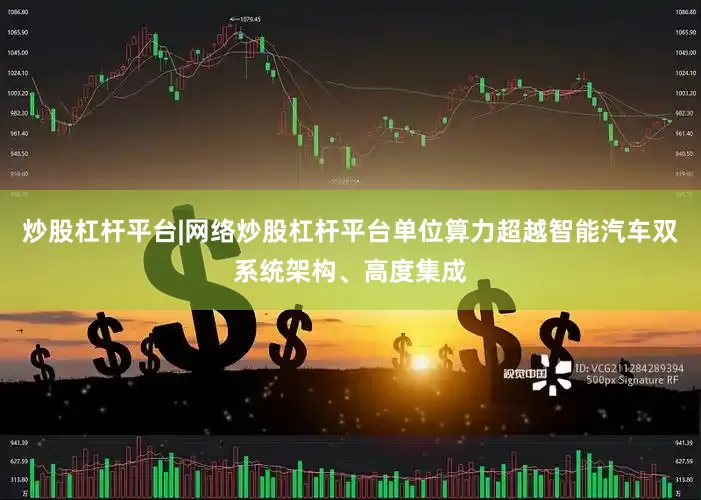 炒股杠杆平台|网络炒股杠杆平台单位算力超越智能汽车双系统架构、高度集成
