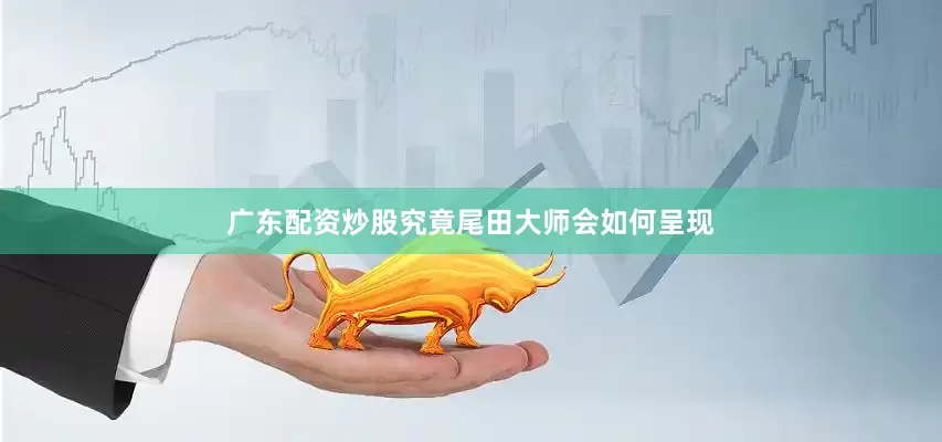广东配资炒股究竟尾田大师会如何呈现