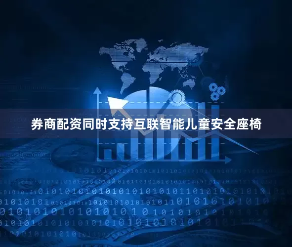券商配资同时支持互联智能儿童安全座椅