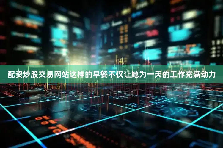 配资炒股交易网站这样的早餐不仅让她为一天的工作充满动力