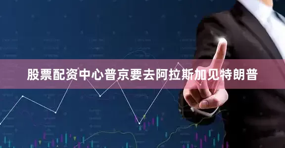 股票配资中心普京要去阿拉斯加见特朗普