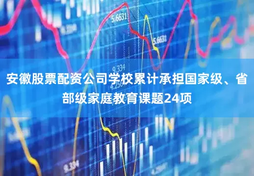 安徽股票配资公司学校累计承担国家级、省部级家庭教育课题24项