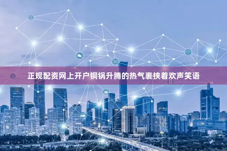 正规配资网上开户铜锅升腾的热气裹挟着欢声笑语